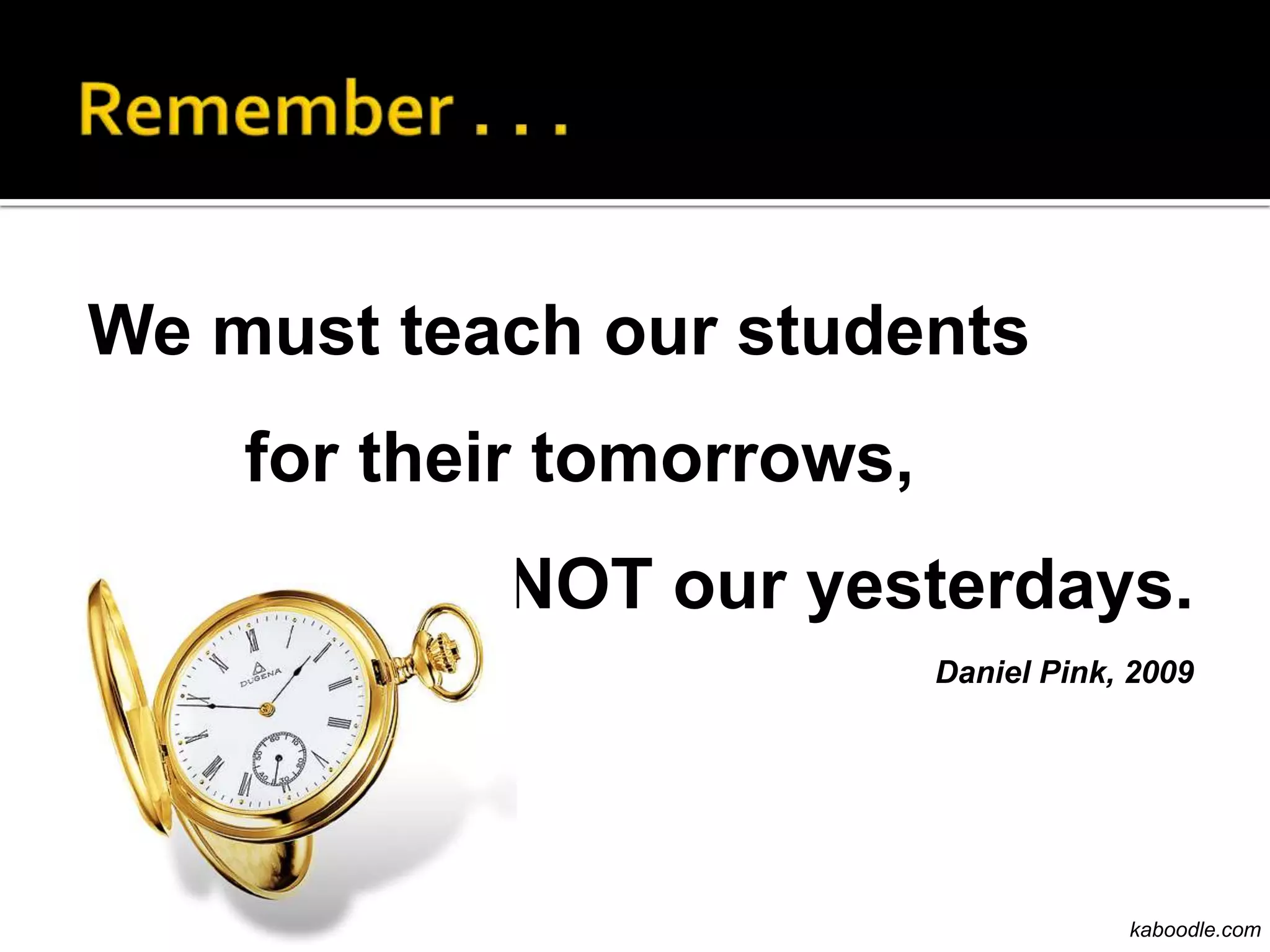 We must teach our students
    for their tomorrows,
           NOT our yesterdays.
                           Daniel Pink, 2009




                                       kaboodle.com
 