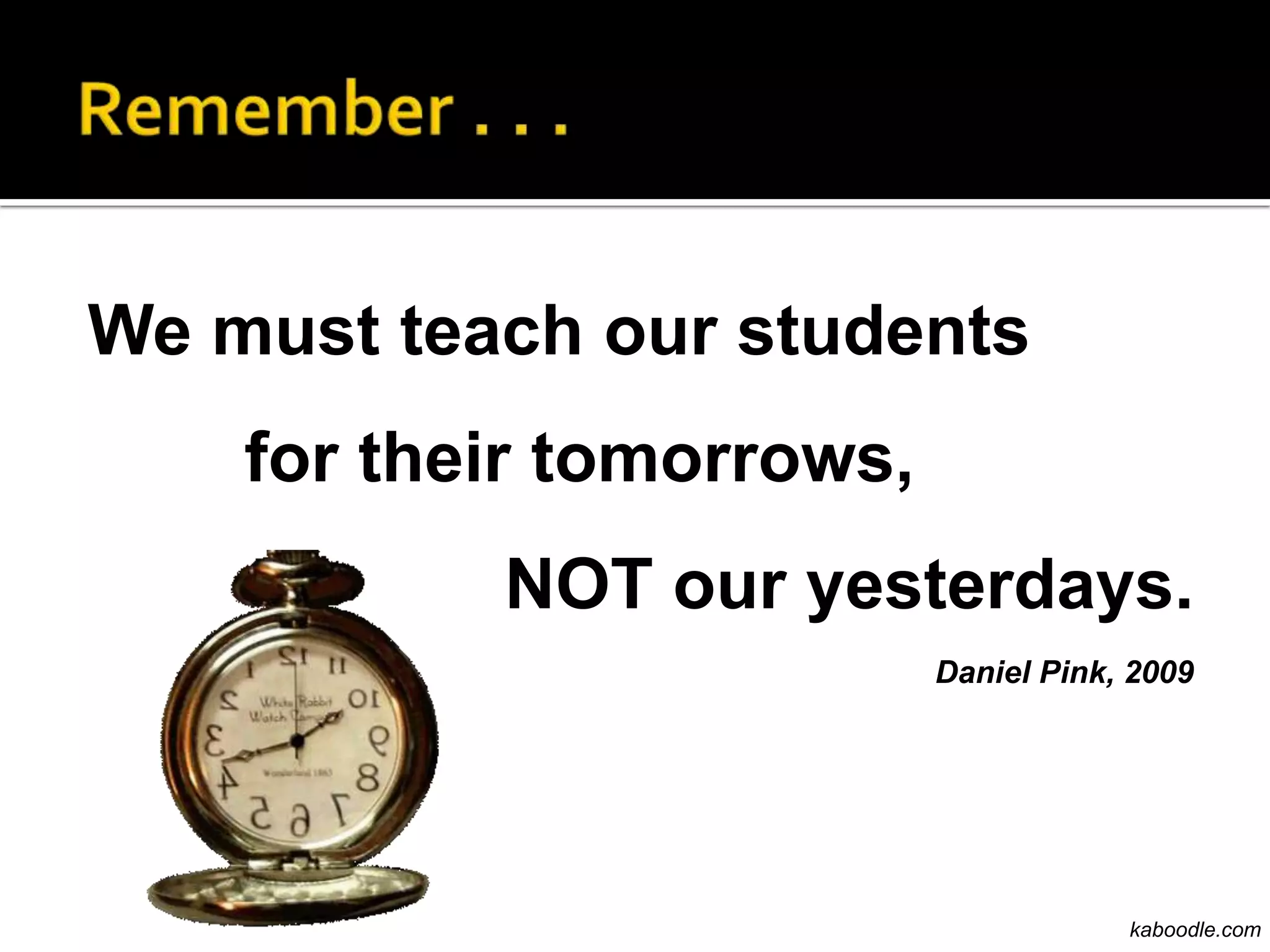 We must teach our students
    for their tomorrows,
           NOT our yesterdays.
                           Daniel Pink, 2009




                                       kaboodle.com
 