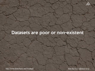 http://www.slideshare.net/thealeph Alex Barrera (@abarrera)
Datasets are poor or non-existent
 