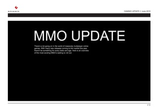 GAMING UPDATE // June 2010




MMO UPDATE
There’s a lot going on in the world of massively multiplayer online
games. With many new releases coming to the market this year,
there’ll be something for every taste and age. Here is an overview
of the most exciting MMO’s waiting to roll out:




                                                                                            // 3
 
