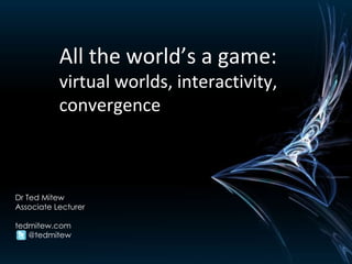 All the world’s a game:  virtual worlds, interactivity, convergence Dr Ted Mitew Associate Lecturer tedmitew.com  @tedmitew 