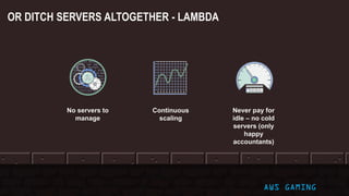 OR DITCH SERVERS ALTOGETHER - LAMBDA
AWS GAMING
Continuous
scaling
No servers to
manage
Never pay for
idle – no cold
servers (only
happy
accountants)
 