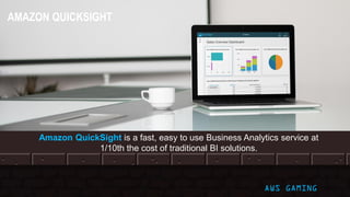 © 2017, Amazon Web Services, Inc. or its Affiliates. All rights reserved. AWS GAMING
Amazon QuickSight is a fast, easy to use Business Analytics service at
1/10th the cost of traditional BI solutions.
AMAZON QUICKSIGHT
 