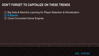 DON’T FORGET TO CAPITALIZE ON THESE TRENDS
① Big Data & Machine Learning for Player Retention & Monetization
② E-Sports
③ Cloud Connected Game Engines
AWS GAMING
 