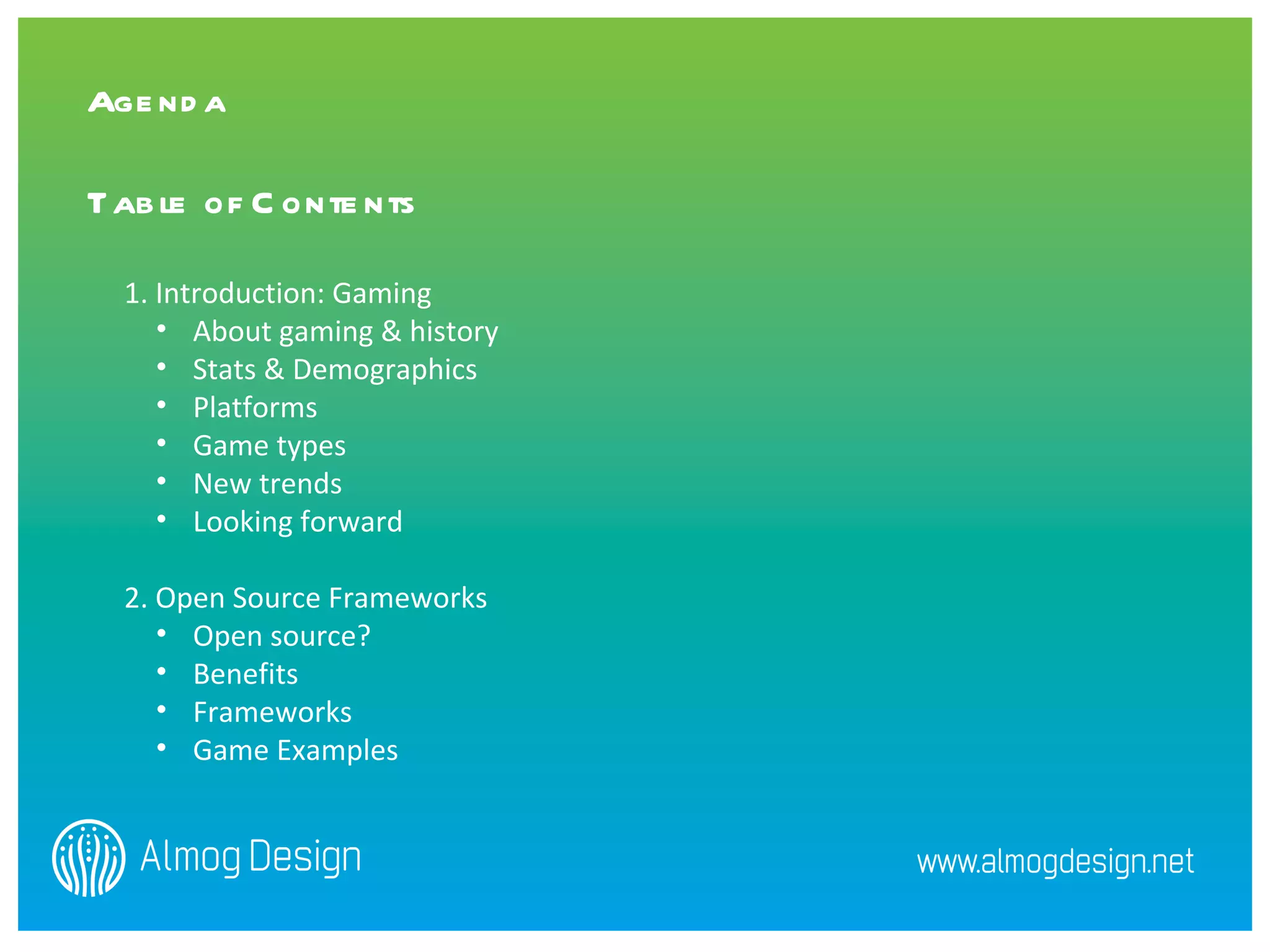 1. Introduction: Gaming About gaming & history  Stats & Demographics Platforms Game types   New trends  Looking forward  2. Open Source Frameworks Open source? Benefits  Frameworks  Game Examples  Agenda   Table of Contents 