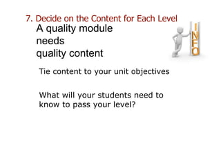Tie content to your unit objectives
What will your students need to
know to pass your level?
A quality module
needs
quality content
7. Decide on the Content for Each Level
 