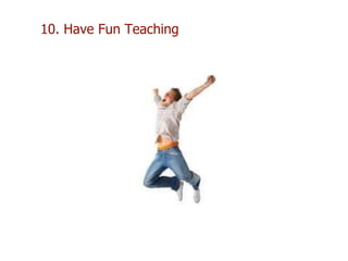 10. Have Fun Teaching
 