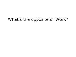 What’s the opposite of Work?
 