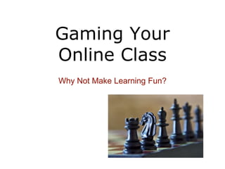 Gaming Your
Online Class
Why Not Make Learning Fun?
 