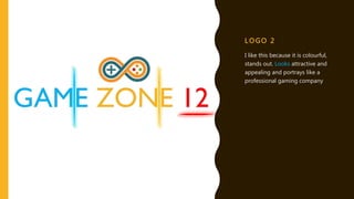 L OGO 2
I like this because it is colourful,
stands out. Looks attractive and
appealing and portrays like a
professional gaming company
 