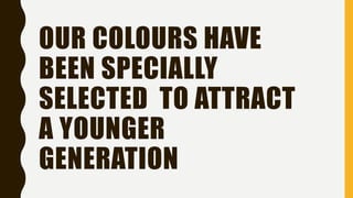 OUR COLOURS HAVE
BEEN SPECIALLY
SELECTED TO ATTRACT
A YOUNGER
GENERATION
 