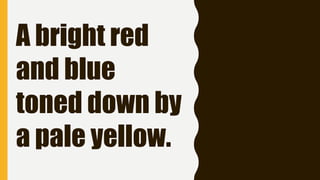 A bright red
and blue
toned down by
a pale yellow.
 