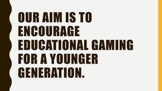 OUR AIM IS TO
ENCOURAGE
EDUCATIONAL GAMING
FOR A YOUNGER
GENERATION.
 