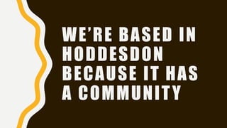 WE’RE BASED IN
HODDESDON
BECAUSE IT HAS
A COMMUNITY
 