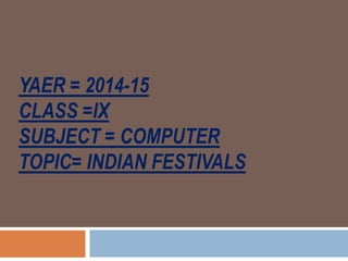 YAER = 2014-15
CLASS =IX
SUBJECT = COMPUTER
TOPIC= INDIAN FESTIVALS
 