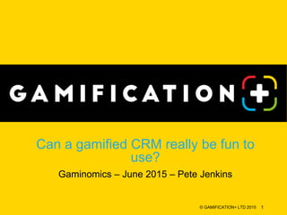 Can a gamified CRM really be fun to
use?
Gaminomics – June 2015 – Pete Jenkins
© GAMIFICATION+ LTD 2015 1
 