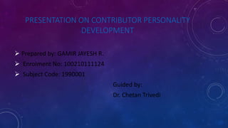 PRESENTATION ON CONTRIBUTOR PERSONALITY 
DEVELOPMENT 
 Prepared by: GAMIR JAYESH R. 
 Enrolment No: 100210111124 
 Subject Code: 1990001 
Guided by: 
Dr. Chetan Trivedi 
 