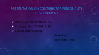 PRESENTATION ON CONTRIBUTOR PERSONALITY 
DEVELOPMENT 
 Prepared by: GAMIT NARESH K. 
 Enrolment No: 100210111118 
 Subject Code: 1990001 
Guided by: 
Dr. Chetan Trivedi 
 