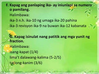 F. Kapag ang panlaping ika- ay iniunlapi sa numero
o pamilang.
Halimbawa:
ika-3 n.h. ika-10 ng umaga ika-20 pahina
ika-3 revisyon ika-9 na buwan ika-12 kabanata
G. Kapag isinulat nang patitik ang mga yunit ng
fraction.
Halimbawa:
isang-kapat (1/4)
lima’t dalawang-kalima (5-2/5)
tatlong-kanim (3/6)
 
