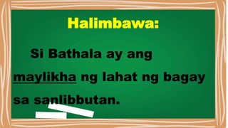 Halimbawa:
Si Bathala ay ang
maylikha ng lahat ng bagay
sa sanlibbutan.
 
