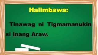 Halimbawa:
Tinawag ni Tigmamanukin
si Inang Araw.
 