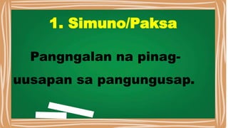 1. Simuno/Paksa
Pangngalan na pinag-
uusapan sa pangungusap.
 