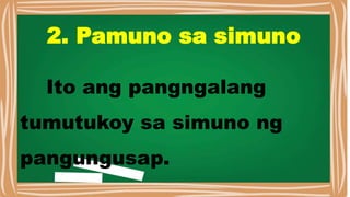 2. Pamuno sa simuno
Ito ang pangngalang
tumutukoy sa simuno ng
pangungusap.
 
