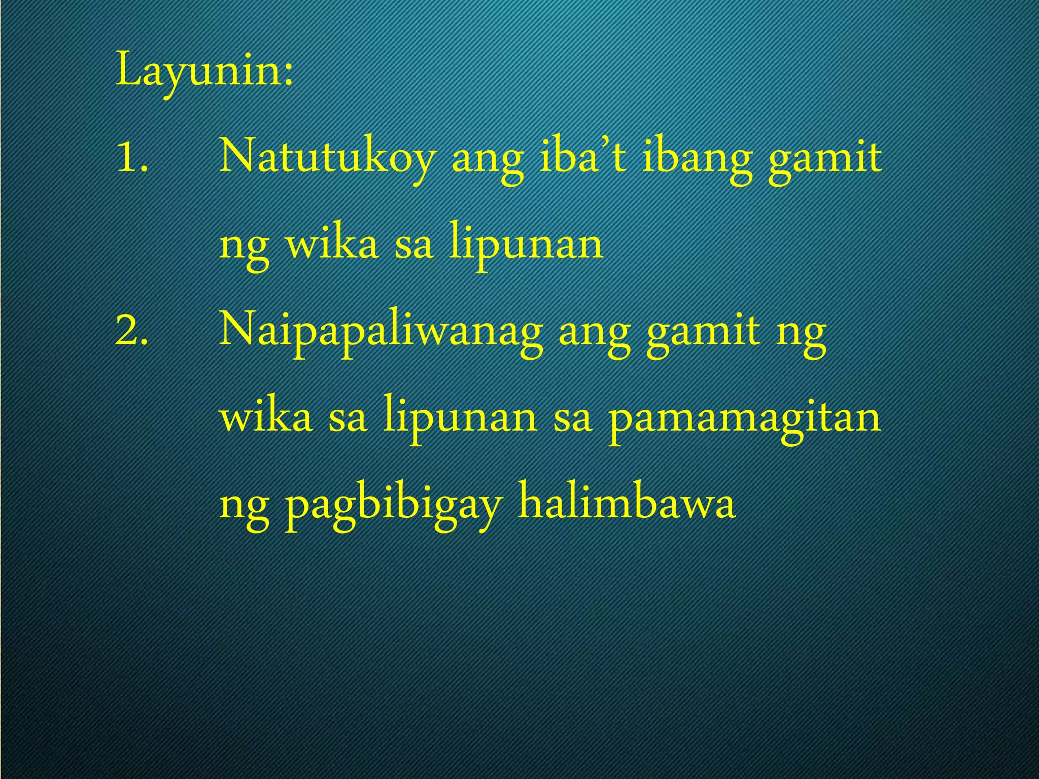 Layunin:
1. Natutukoy ang iba’t ibang gamit
ng wika sa lipunan
2. Naipapaliwanag ang gamit ng
wika sa lipunan sa pamamagitan
ng pagbibigay halimbawa
 
