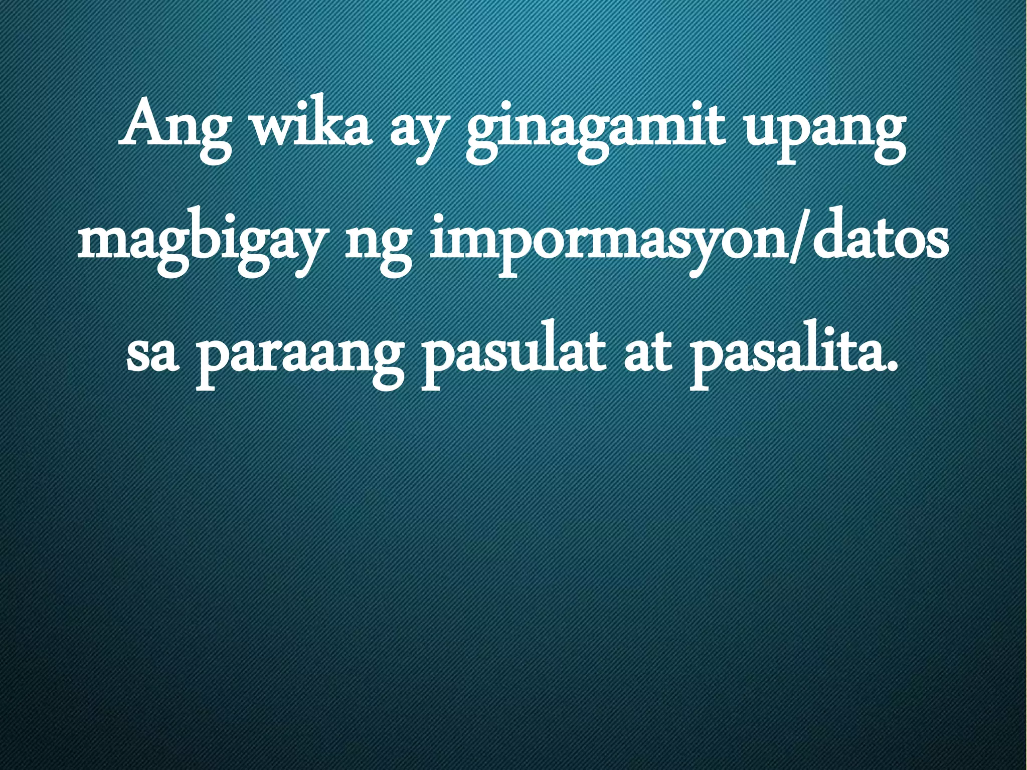 Ang wika ay ginagamit upang
magbigay ng impormasyon/datos
sa paraang pasulat at pasalita.
 
