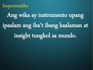 Impormatibo
Ang wika ay instrumento upang
ipaalam ang iba’t ibang kaalaman at
insight tungkol sa mundo.
 