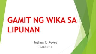 GAMIT NG WIKA SA
LIPUNAN
Joshua T. Reyes
Teacher II
 