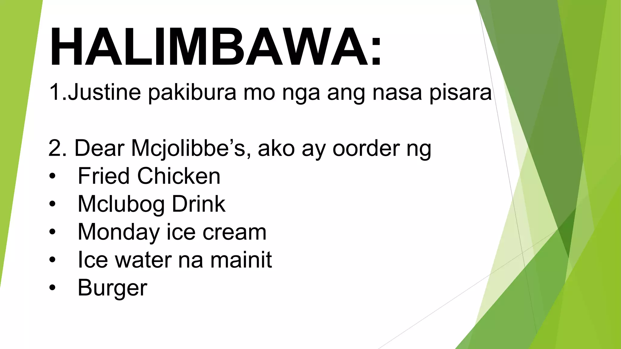 HALIMBAWA:
1.Justine pakibura mo nga ang nasa pisara
2. Dear Mcjolibbe’s, ako ay oorder ng
• Fried Chicken
• Mclubog Drink
• Monday ice cream
• Ice water na mainit
• Burger
 