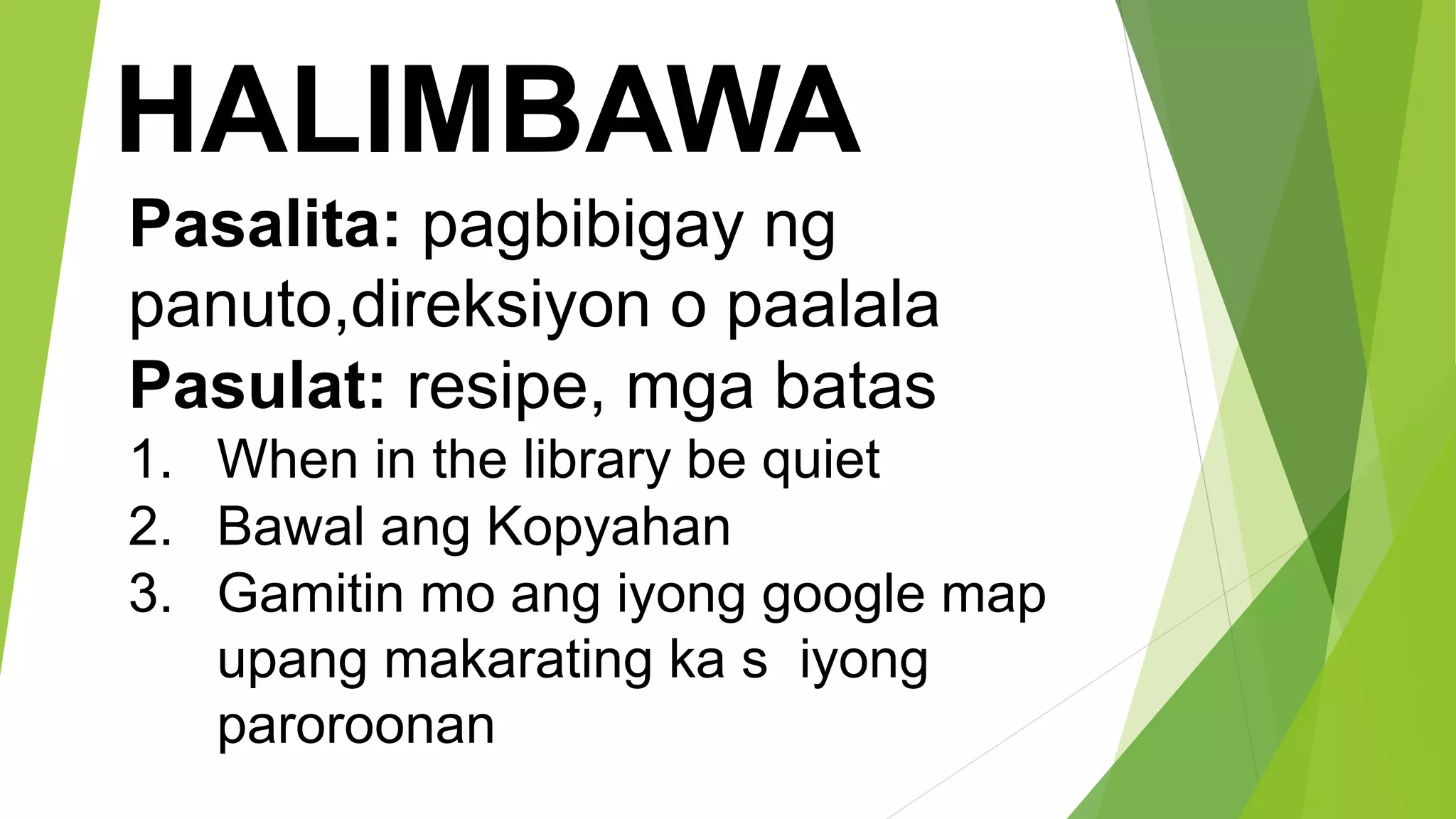 HALIMBAWA
Pasalita: pagbibigay ng
panuto,direksiyon o paalala
Pasulat: resipe, mga batas
1. When in the library be quiet
2. Bawal ang Kopyahan
3. Gamitin mo ang iyong google map
upang makarating ka s iyong
paroroonan
 