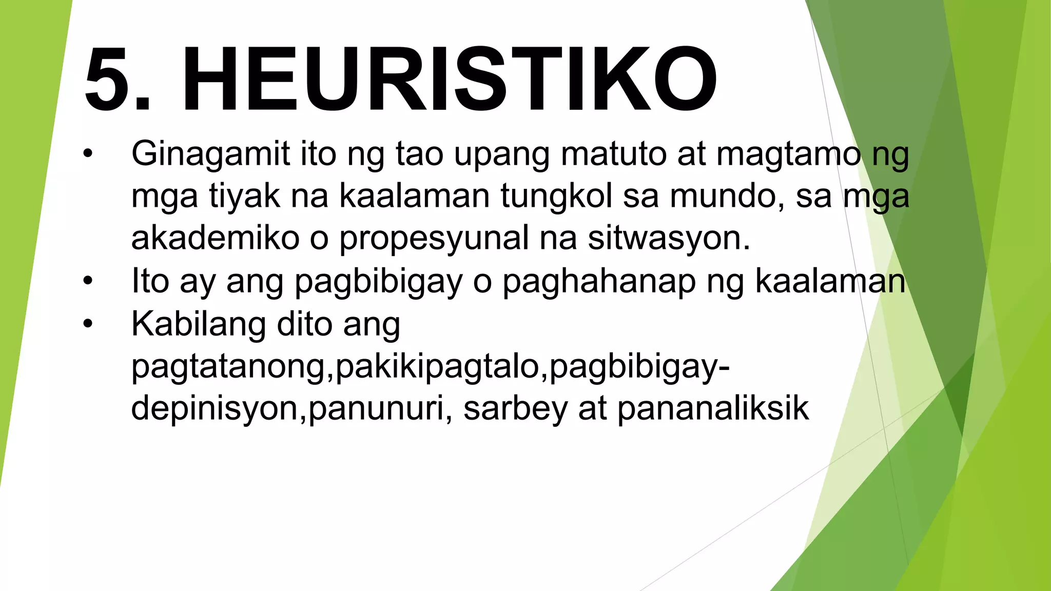 5. HEURISTIKO
• Ginagamit ito ng tao upang matuto at magtamo ng
mga tiyak na kaalaman tungkol sa mundo, sa mga
akademiko o propesyunal na sitwasyon.
• Ito ay ang pagbibigay o paghahanap ng kaalaman
• Kabilang dito ang
pagtatanong,pakikipagtalo,pagbibigay-
depinisyon,panunuri, sarbey at pananaliksik
 