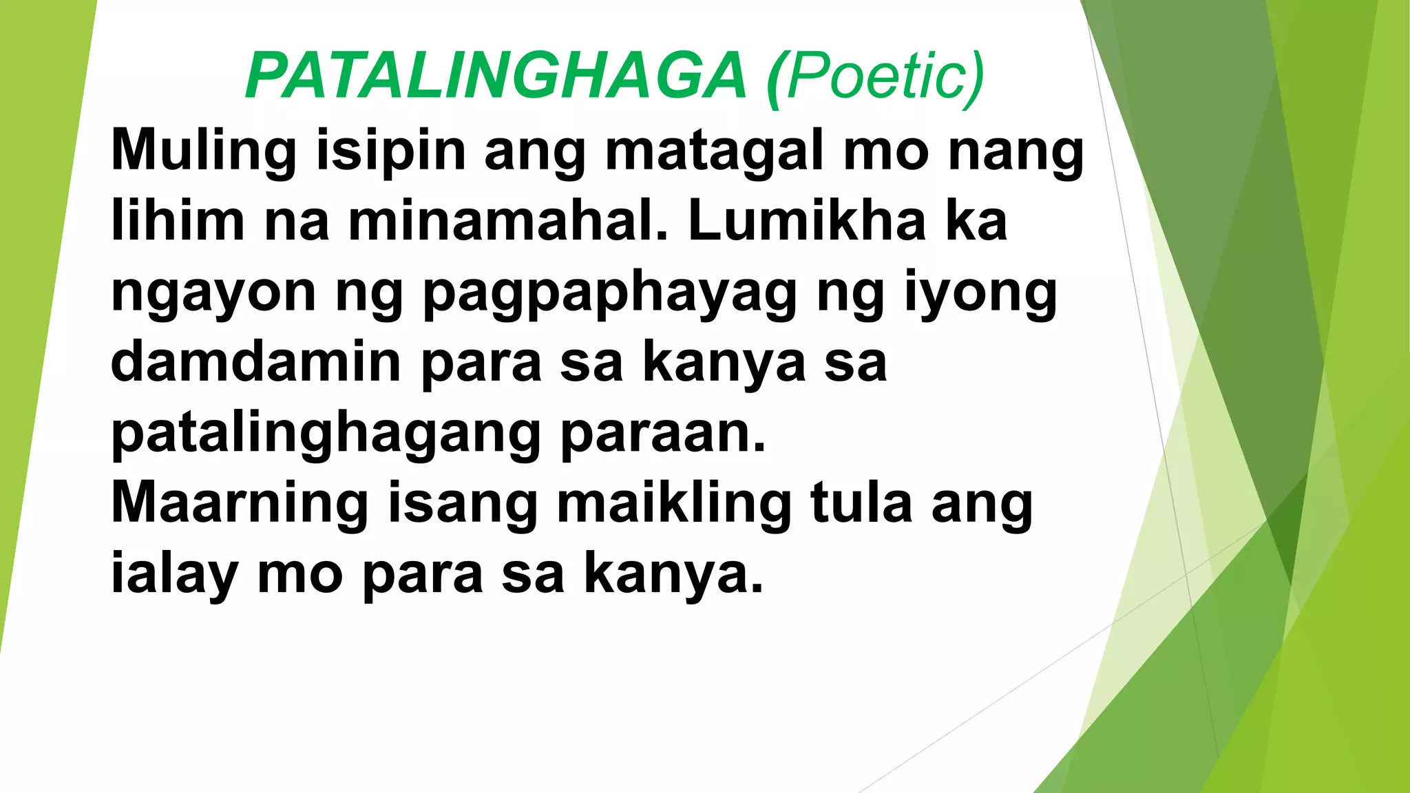 PATALINGHAGA (Poetic)
Muling isipin ang matagal mo nang
lihim na minamahal. Lumikha ka
ngayon ng pagpaphayag ng iyong
damdamin para sa kanya sa
patalinghagang paraan.
Maarning isang maikling tula ang
ialay mo para sa kanya.
 