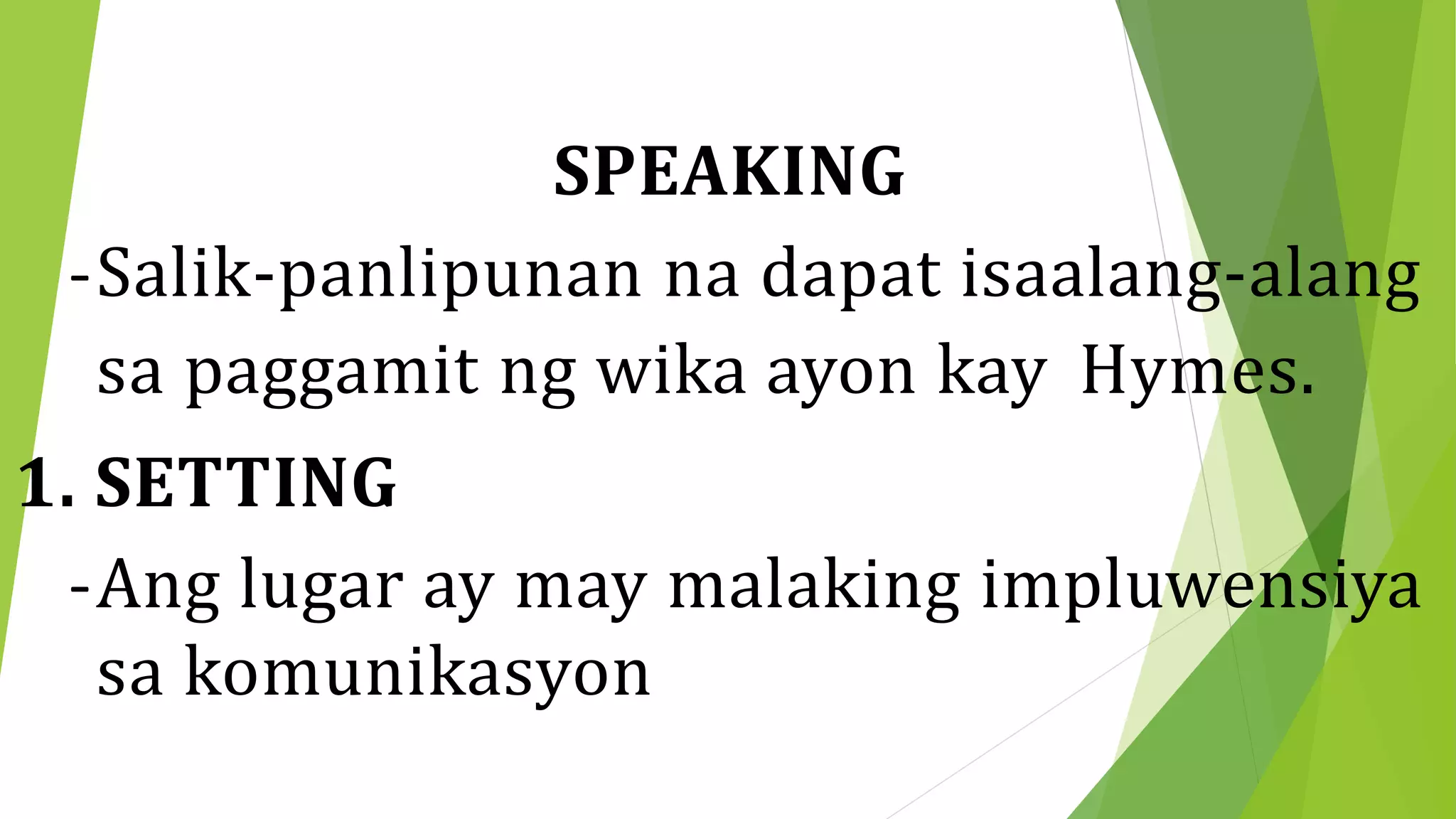 SPEAKING
-Salik-panlipunan na dapat isaalang-alang
sa paggamit ng wika ayon kay Hymes.
1. SETTING
-Ang lugar ay may malaking impluwensiya
sa komunikasyon
 
