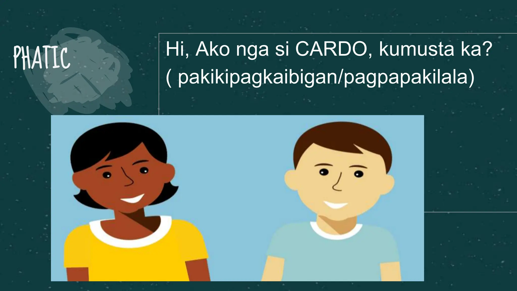 PHATIC
Hi, Ako nga si CARDO, kumusta ka?
( pakikipagkaibigan/pagpapakilala)
 