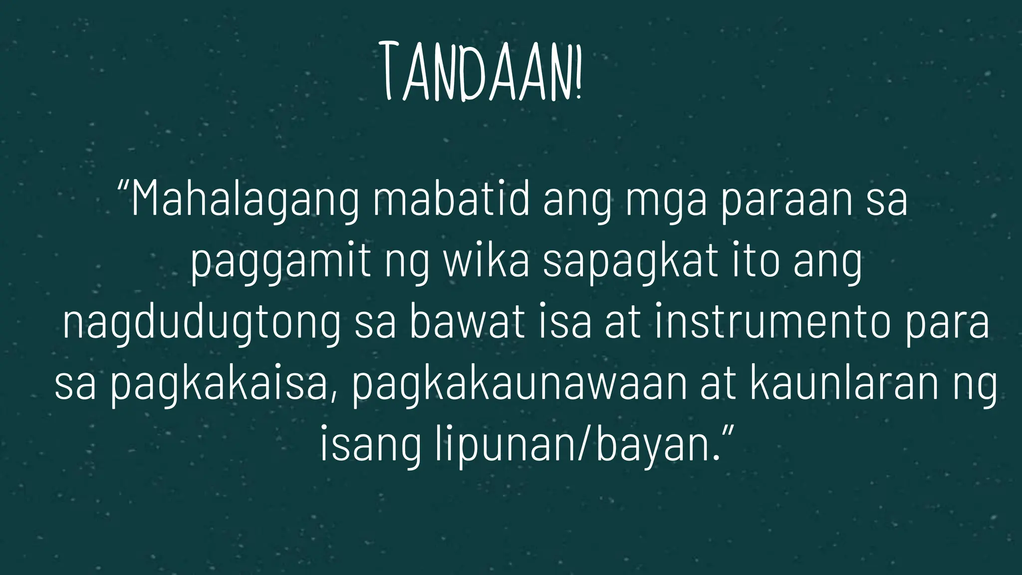 “Mahalagang mabatid ang mga paraan sa
paggamit ng wika sapagkat ito ang
nagdudugtong sa bawat isa at instrumento para
sa pagkakaisa, pagkakaunawaan at kaunlaran ng
isang lipunan/bayan.”
TANDAAN!
 