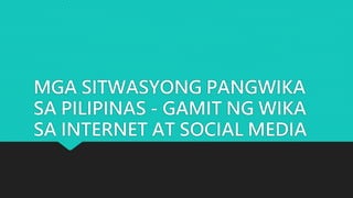 MGA SITWASYONG PANGWIKA
SA PILIPINAS - GAMIT NG WIKA
SA INTERNET AT SOCIAL MEDIA
 