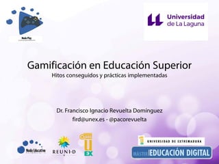 Gamificación en Educación Superior
Hitos conseguidos y prácticas implementadas
Dr. Francisco Ignacio Revuelta Domínguez
fird@unex.es - @pacorevuelta
 
