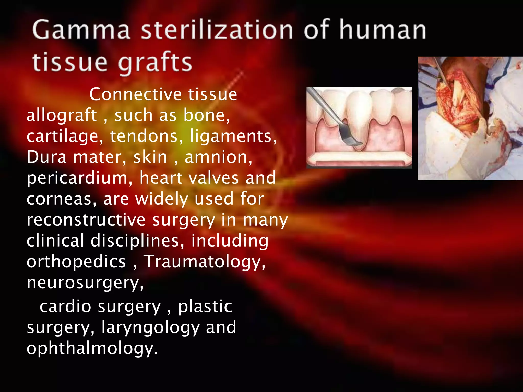 Connective tissue
allograft , such as bone,
cartilage, tendons, ligaments,
Dura mater, skin , amnion,
pericardium, heart valves and
corneas, are widely used for
reconstructive surgery in many
clinical disciplines, including
orthopedics , Traumatology,
neurosurgery,
cardio surgery , plastic
surgery, laryngology and
ophthalmology.
 