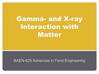Gamma- and X-ray
Interaction with
Matter
BAEN-625 Advances in Food Engineering
 