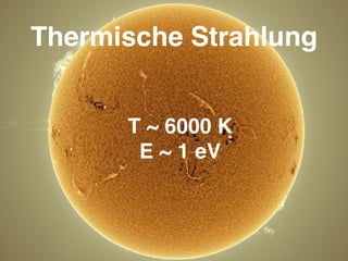 Thermische Strahlung
T ~ 6000 K 
E ~ 1 eV
 
