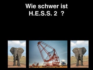 Wie schwer ist 
H.E.S.S. 2 ?
100 Elefanten x 6 Tonnen = 600 Tonnen
 