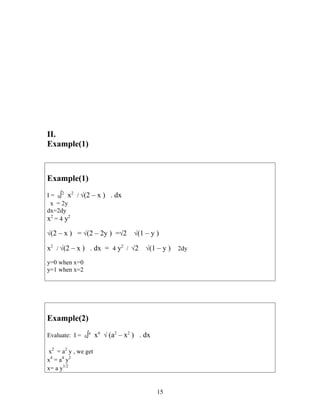 II.
Example(1)
Example(1)
I = 0∫2
x2
/ √(2 – x ) . dx
x = 2y
dx=2dy
x2
= 4 y2
√(2 – x ) = √(2 – 2y ) =√2 √(1 – y )
x2
/ √(2 – x ) . dx = 4 y2
/ √2 √(1 – y ) 2dy
y=0 when x=0
y=1 when x=2
Example(2)
Evaluate: I = 0∫a
x4
√ (a2
– x2
) . dx
x2
= a2
y , we get
x4
= a4
y2
x= a y1/2
15
 