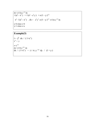 dx= (1/2)a y-1/2
dy
√ (a2
– x2
) = √ (a2
– a2
y ) = a (1 – y )1/2
x4
√ (a2
– x2
) . dx = a4
y2
a (1 – y )1/2
(1/2)a y-1/2
dy
y=0 when x=0
y=1 when x=a
Example(3)
I = 0∫∞
dx / ( 1+x4
)
x4
= y
x=y1/4
dy= (1/4) y-3/4
dy
dx / ( 1+x4
) = (1 / 4) y -3/4
dy / (1 + y )
16
 
