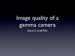 Image quality of a
 gamma camera
    David S. Graff PhD
 