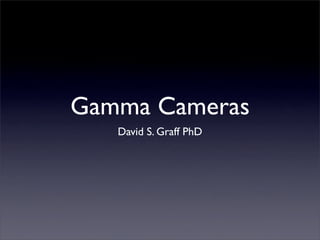 Gamma Cameras
   David S. Graff PhD
 