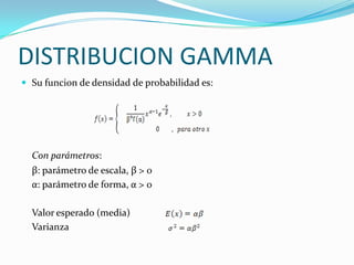 DISTRIBUCION GAMMA
 Su funcion de densidad de probabilidad es:
Con parámetros:
β: parámetro de escala, β > 0
α: parámetro de forma, α > 0
Valor esperado (media)
Varianza
 