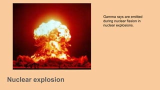 Nuclear explosion
Gamma rays are emitted
during nuclear fission in
nuclear explosions.
 